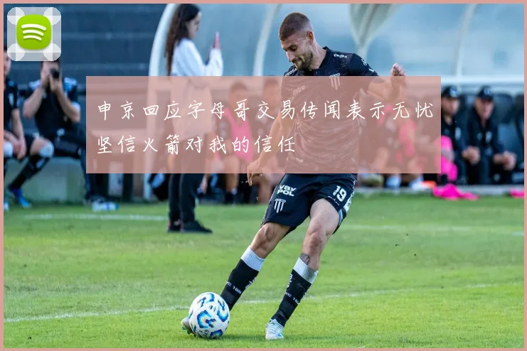 申京回应字母哥交易传闻表示无忧坚信火箭对我的信任