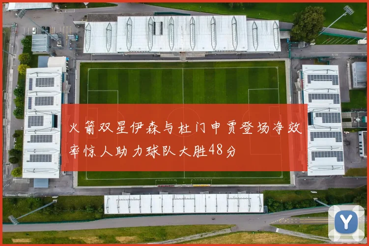 火箭双星伊森与杜门申贾登场净效率惊人助力球队大胜48分