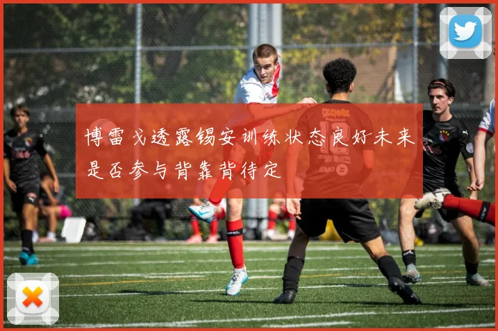 博雷戈透露锡安训练状态良好未来是否参与背靠背待定