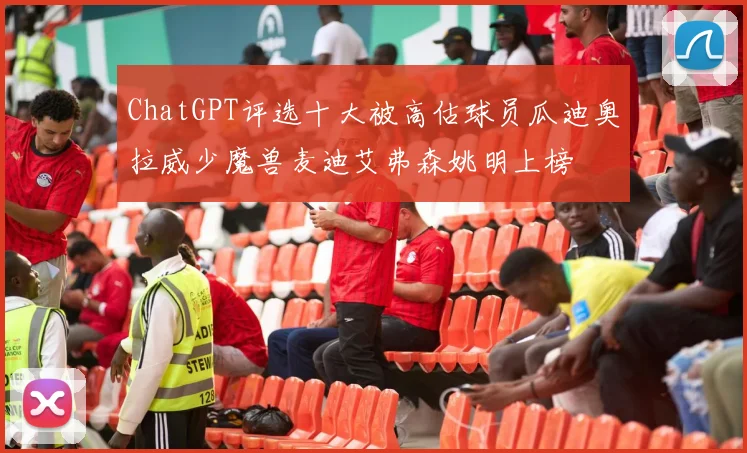ChatGPT评选十大被高估球员瓜迪奥拉威少魔兽麦迪艾弗森姚明上榜