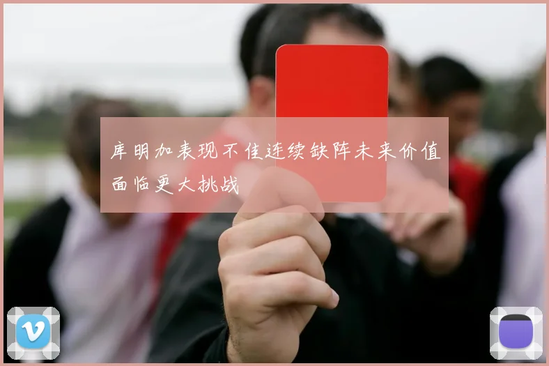 库明加表现不佳连续缺阵未来价值面临更大挑战