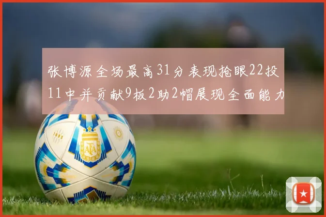张博源全场最高31分表现抢眼22投11中并贡献9板2助2帽展现全面能力