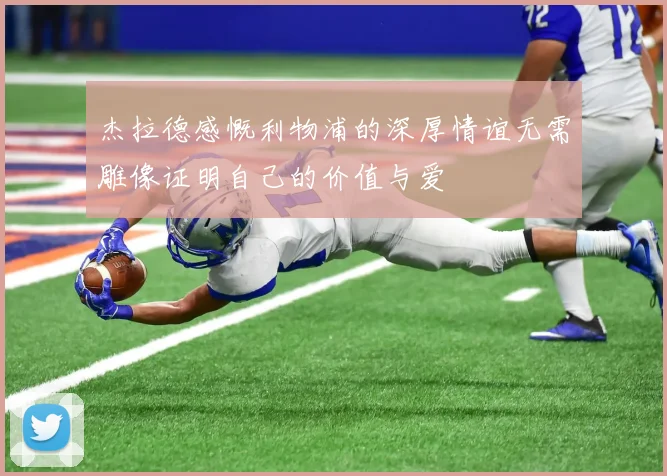 杰拉德感慨利物浦的深厚情谊无需雕像证明自己的价值与爱