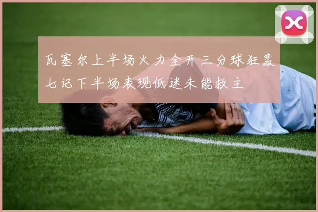 瓦塞尔上半场火力全开三分球狂轰七记下半场表现低迷未能救主