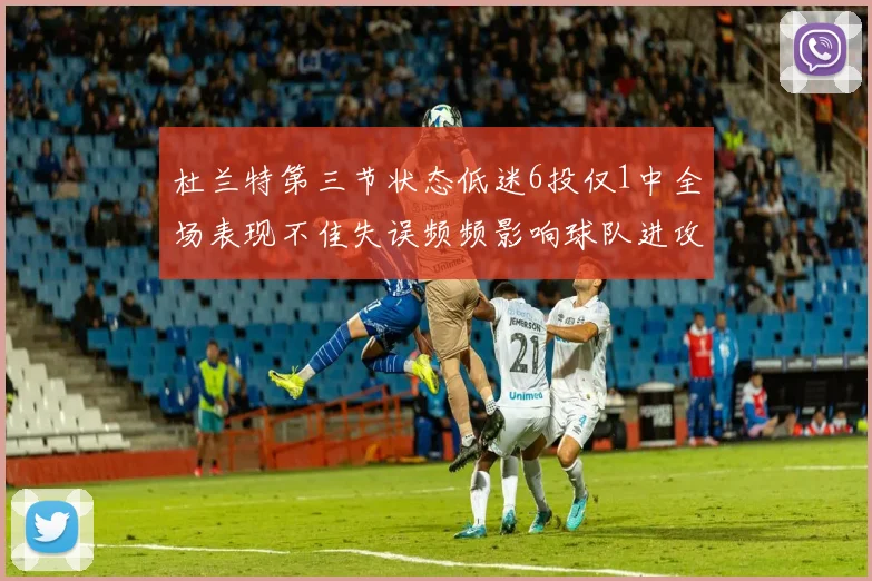 杜兰特第三节状态低迷6投仅1中全场表现不佳失误频频影响球队进攻