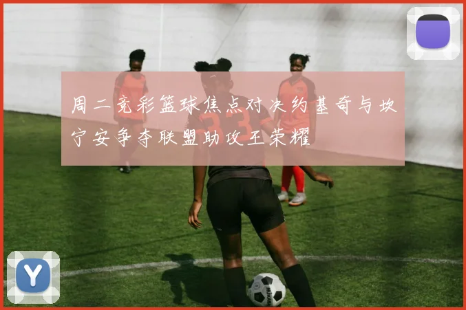 周二竞彩篮球焦点对决约基奇与坎宁安争夺联盟助攻王荣耀