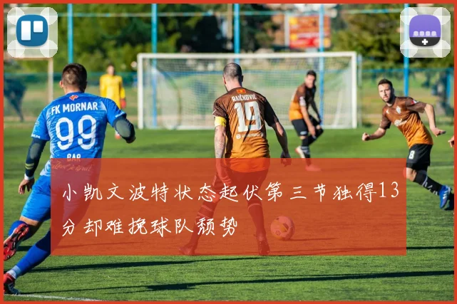 小凯文波特状态起伏第三节独得13分却难挽球队颓势