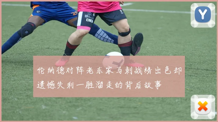 伦纳德对阵老东家马刺战绩出色却遗憾失利一胜溜走的背后故事