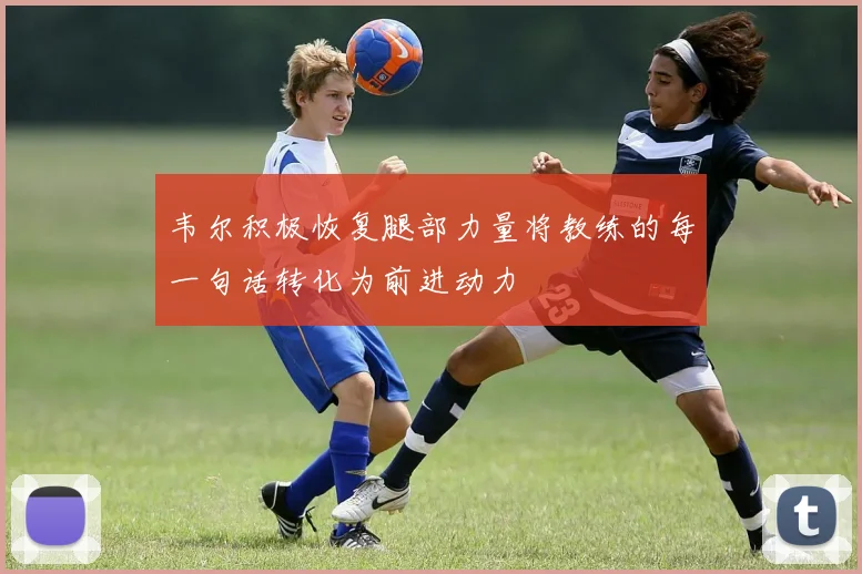 韦尔积极恢复腿部力量将教练的每一句话转化为前进动力