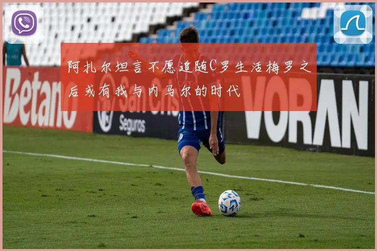 阿扎尔坦言不愿追随C罗生活梅罗之后或有我与内马尔的时代