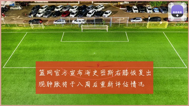 篮网官方宣布海史密斯右膝恢复出现肿胀将于八周后重新评估情况