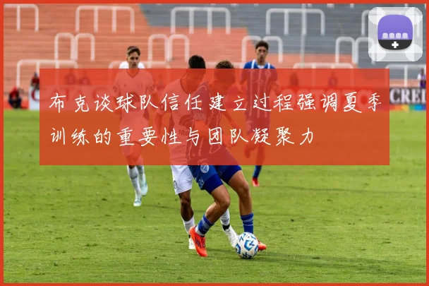 布克谈球队信任建立过程强调夏季训练的重要性与团队凝聚力