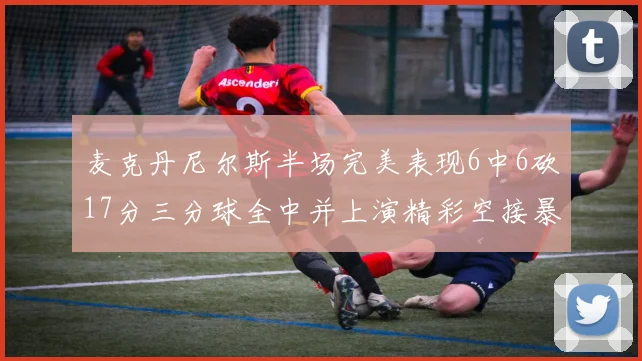 麦克丹尼尔斯半场完美表现6中6砍17分三分球全中并上演精彩空接暴扣