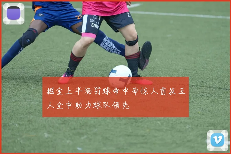 掘金上半场罚球命中率惊人首发五人全中助力球队领先