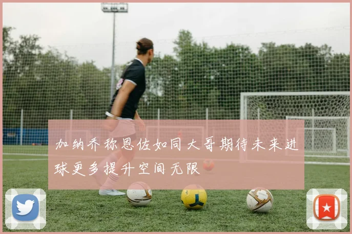 加纳乔称恩佐如同大哥期待未来进球更多提升空间无限