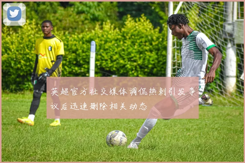 英超官方社交媒体调侃热刺引发争议后迅速删除相关动态