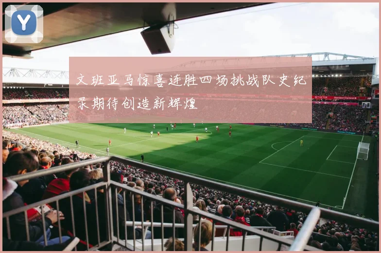 文班亚马惊喜连胜四场挑战队史纪录期待创造新辉煌