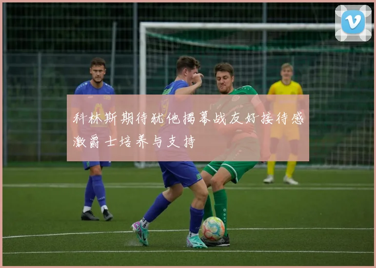 科林斯期待犹他揭幕战友好接待感激爵士培养与支持