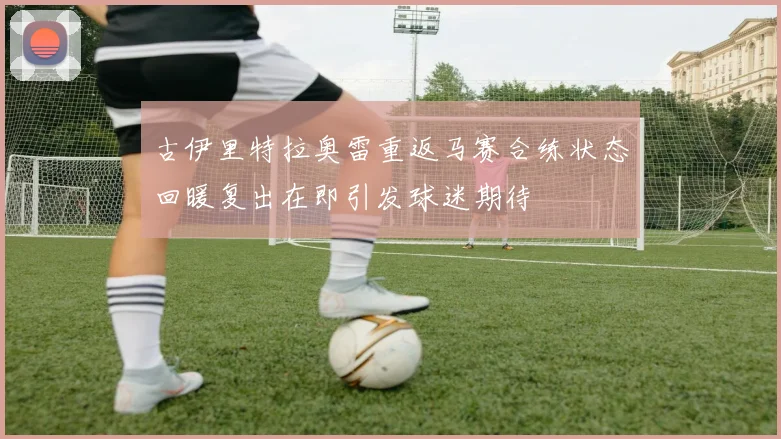 古伊里特拉奥雷重返马赛合练状态回暖复出在即引发球迷期待