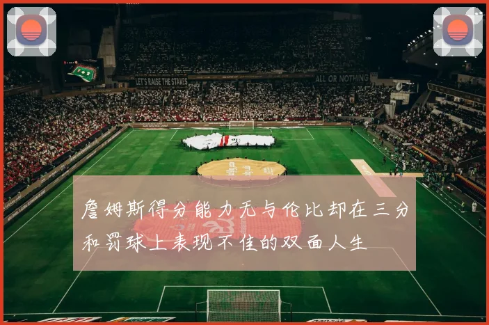 詹姆斯得分能力无与伦比却在三分和罚球上表现不佳的双面人生