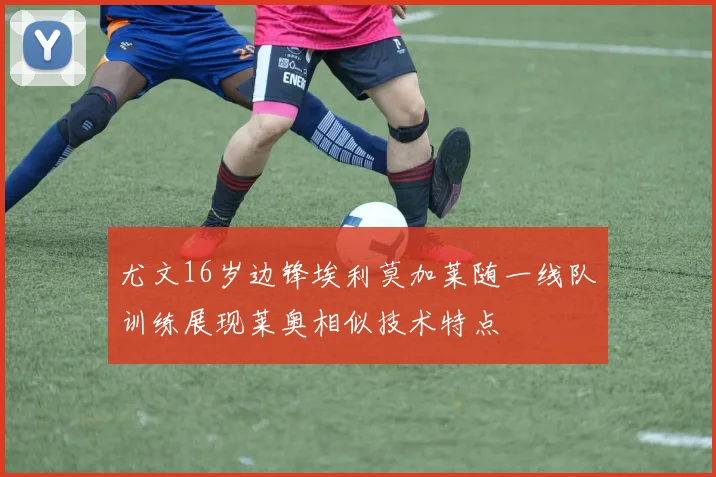 尤文16岁边锋埃利莫加莱随一线队训练展现莱奥相似技术特点