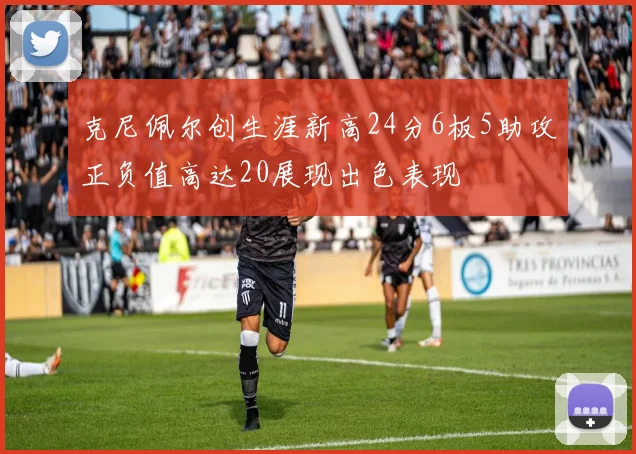 克尼佩尔创生涯新高24分6板5助攻正负值高达20展现出色表现