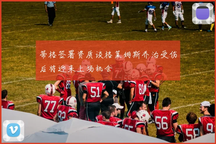 蒂格签署资质谈格莱姆斯乔治受伤后将迎来上场机会