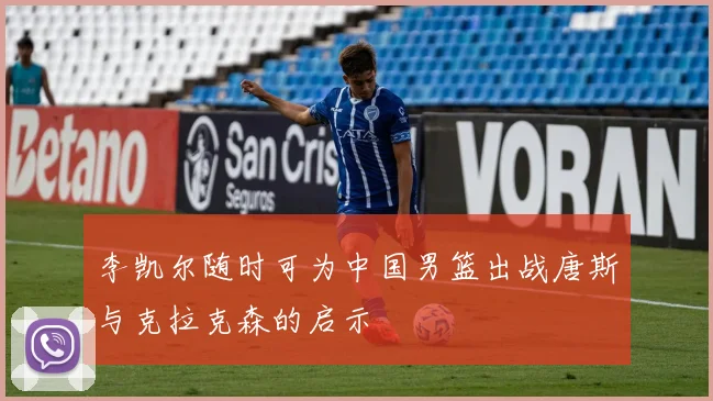 李凯尔随时可为中国男篮出战唐斯与克拉克森的启示
