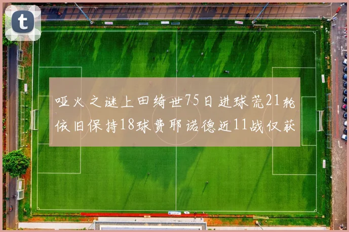 哑火之谜上田绮世75日进球荒21轮依旧保持18球费耶诺德近11战仅获3胜