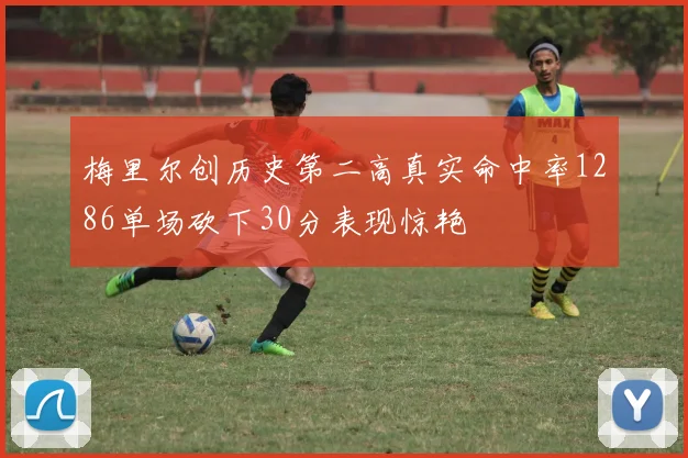 梅里尔创历史第二高真实命中率1286单场砍下30分表现惊艳
