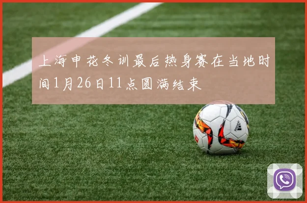 上海申花冬训最后热身赛在当地时间1月26日11点圆满结束