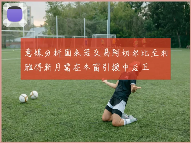 意媒分析国米若交易阿切尔比至利雅得新月需在冬窗引援中后卫