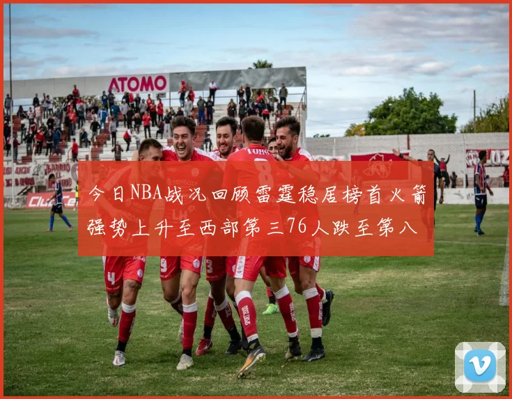 今日NBA战况回顾雷霆稳居榜首火箭强势上升至西部第三76人跌至第八位