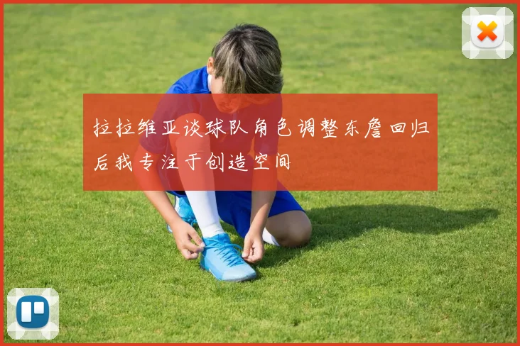 拉拉维亚谈球队角色调整东詹回归后我专注于创造空间