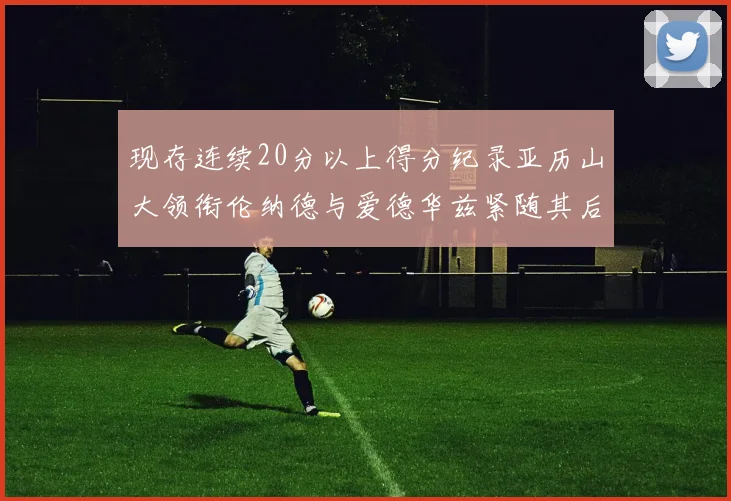 现存连续20分以上得分纪录亚历山大领衔伦纳德与爱德华兹紧随其后