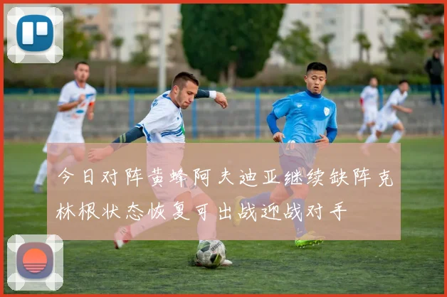 今日对阵黄蜂阿夫迪亚继续缺阵克林根状态恢复可出战迎战对手