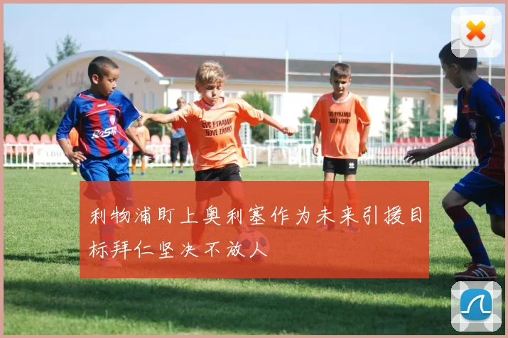 利物浦盯上奥利塞作为未来引援目标拜仁坚决不放人