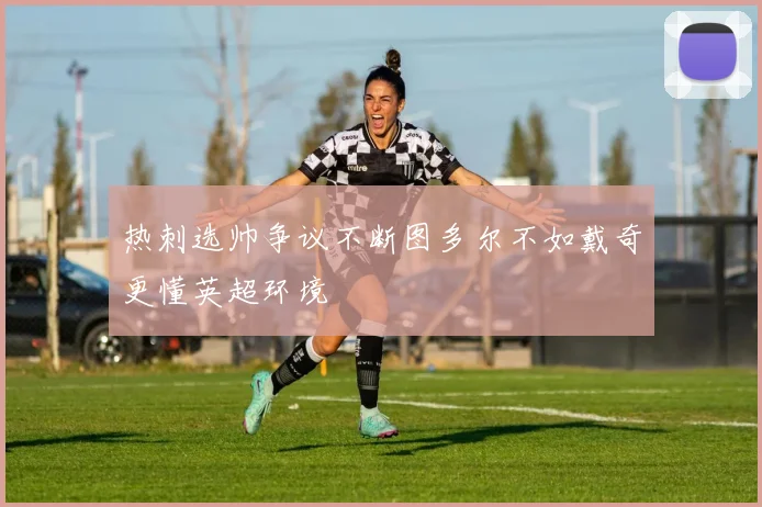 热刺选帅争议不断图多尔不如戴奇更懂英超环境