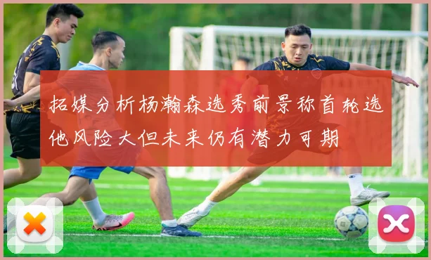 拓媒分析杨瀚森选秀前景称首轮选他风险大但未来仍有潜力可期