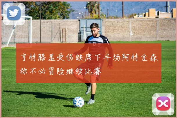 亨特膝盖受伤缺席下半场阿特金森称不必冒险继续比赛
