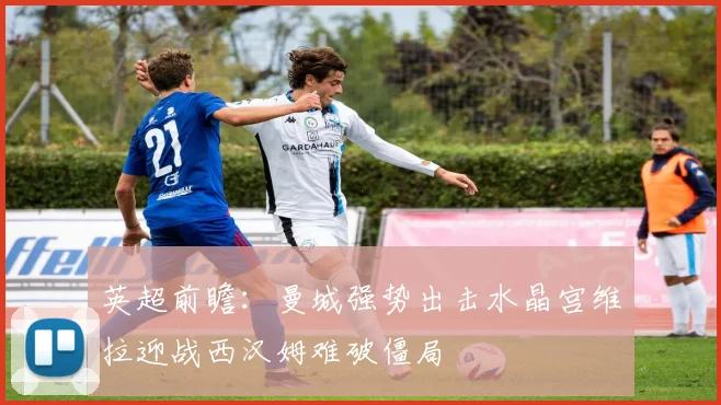 英超前瞻：曼城强势出击水晶宫维拉迎战西汉姆难破僵局