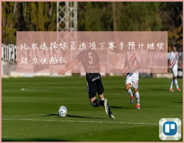 比尔选择球员选项下赛季预计继续效力快船队