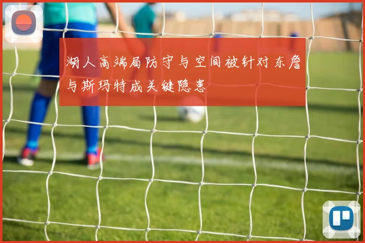 湖人高端局防守与空间被针对东詹与斯玛特成关键隐患