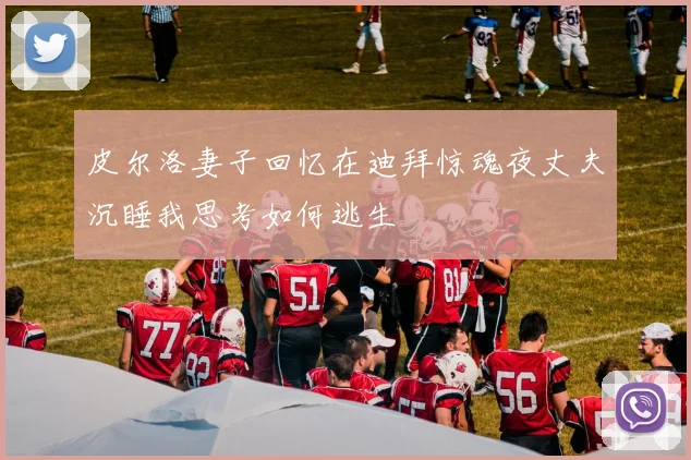 皮尔洛妻子回忆在迪拜惊魂夜丈夫沉睡我思考如何逃生