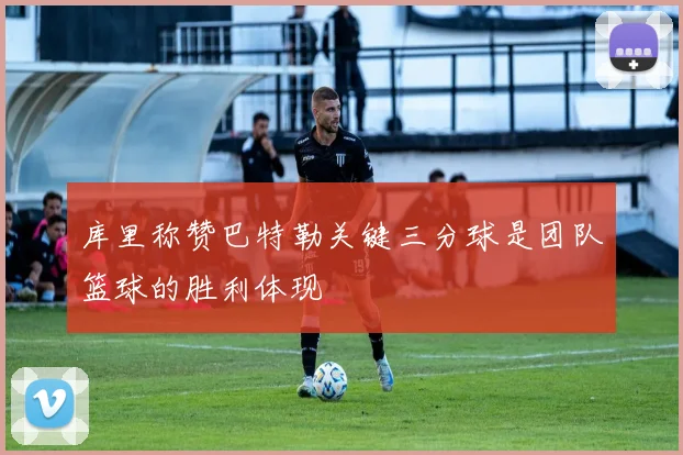 库里称赞巴特勒关键三分球是团队篮球的胜利体现
