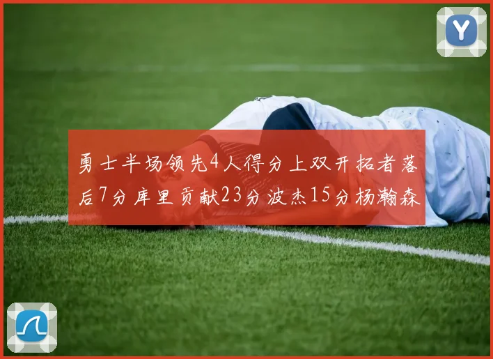 勇士半场领先4人得分上双开拓者落后7分库里贡献23分波杰15分杨瀚森缺阵