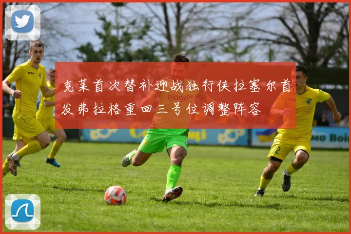 克莱首次替补迎战独行侠拉塞尔首发弗拉格重回三号位调整阵容