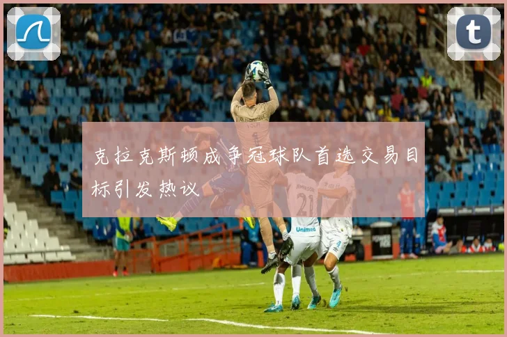 克拉克斯顿成争冠球队首选交易目标引发热议