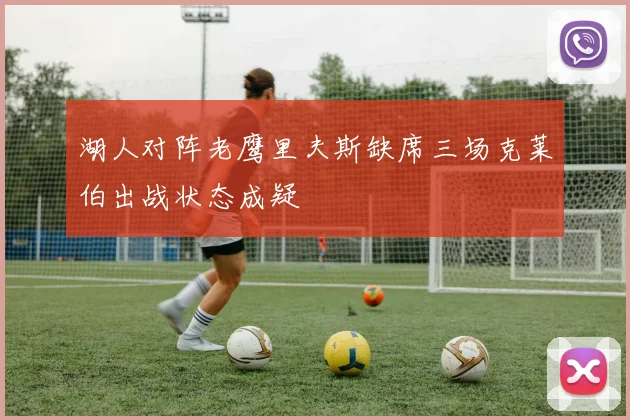 湖人对阵老鹰里夫斯缺席三场克莱伯出战状态成疑