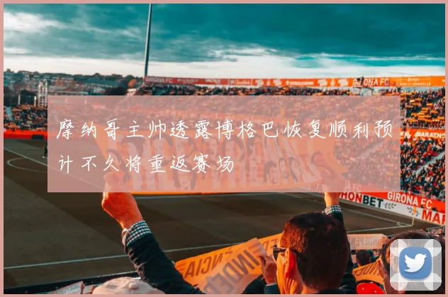 摩纳哥主帅透露博格巴恢复顺利预计不久将重返赛场